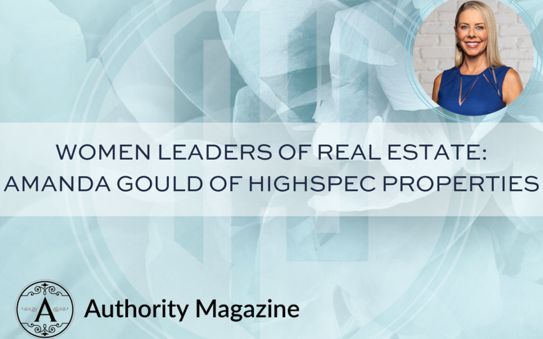 Women Leaders Of Real Estate: Amanda Gould of Highspec Properties On The 5 Things You Need To Succeed In The Real Estate Industry